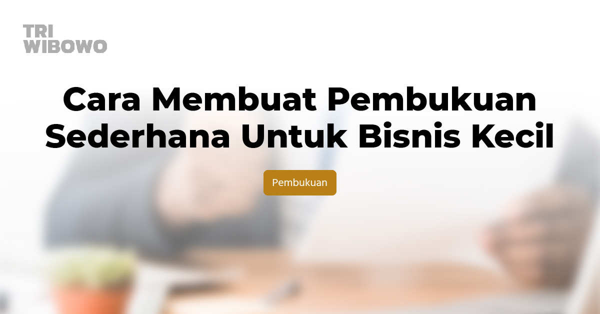 Cara Membuat Pembukuan Sederhana Untuk Usaha Kecil - Tri Wibowo