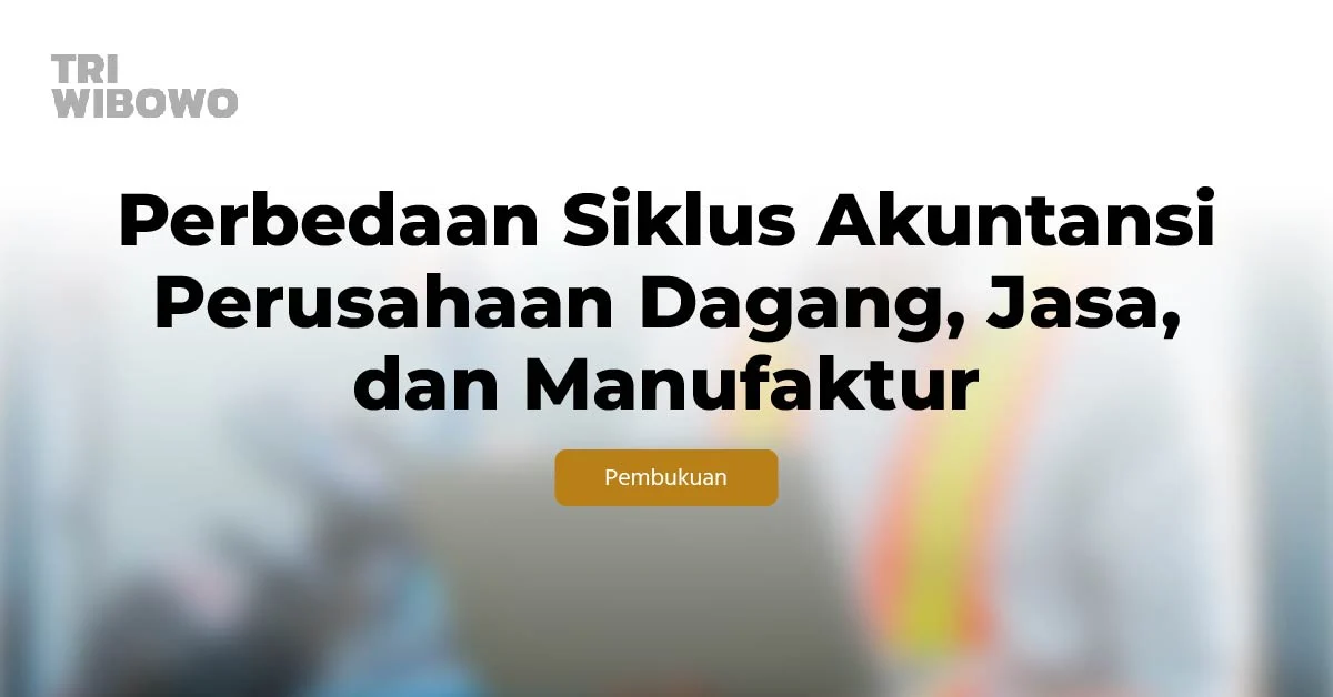 Perbedaan Siklus Akuntansi Perusahaan Dagang, Jasa, dan Manufaktur
