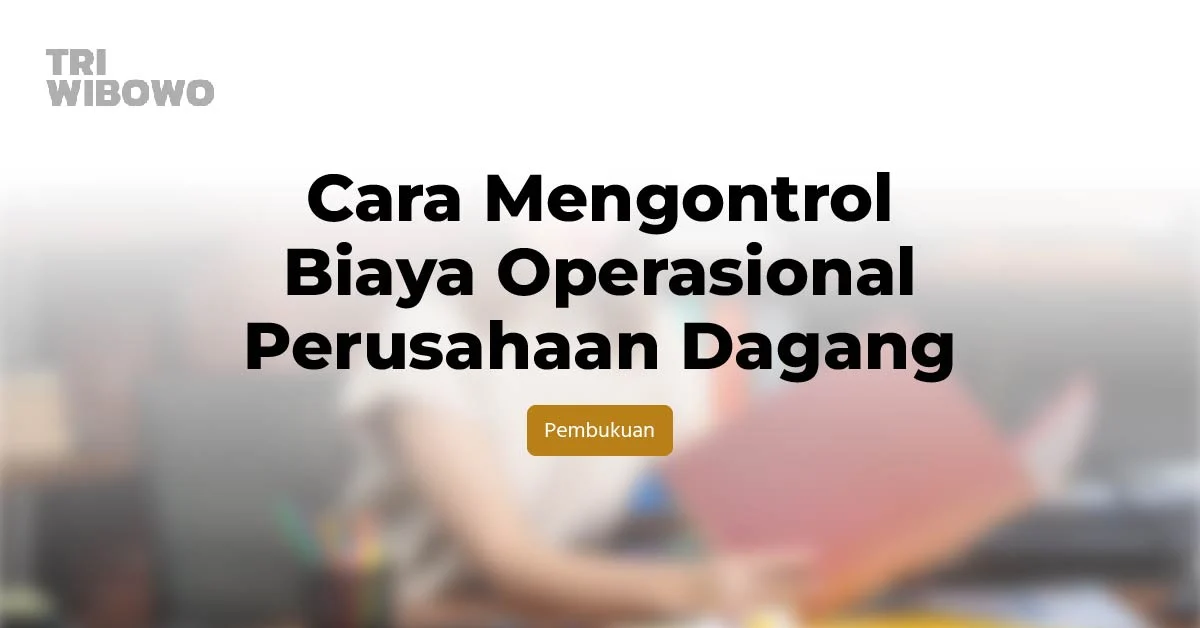 Cara Mengontrol Biaya Operasional Perusahaan Dagang
