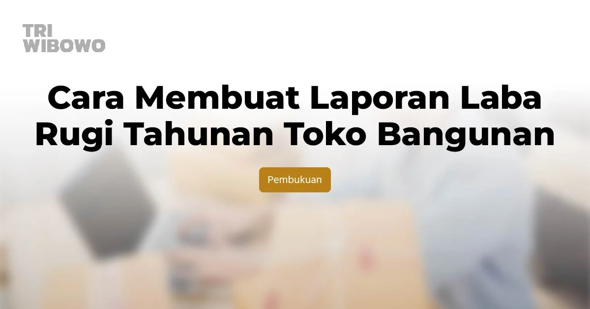 Cara Membuat Laporan Laba Rugi Tahunan Toko Bangunan