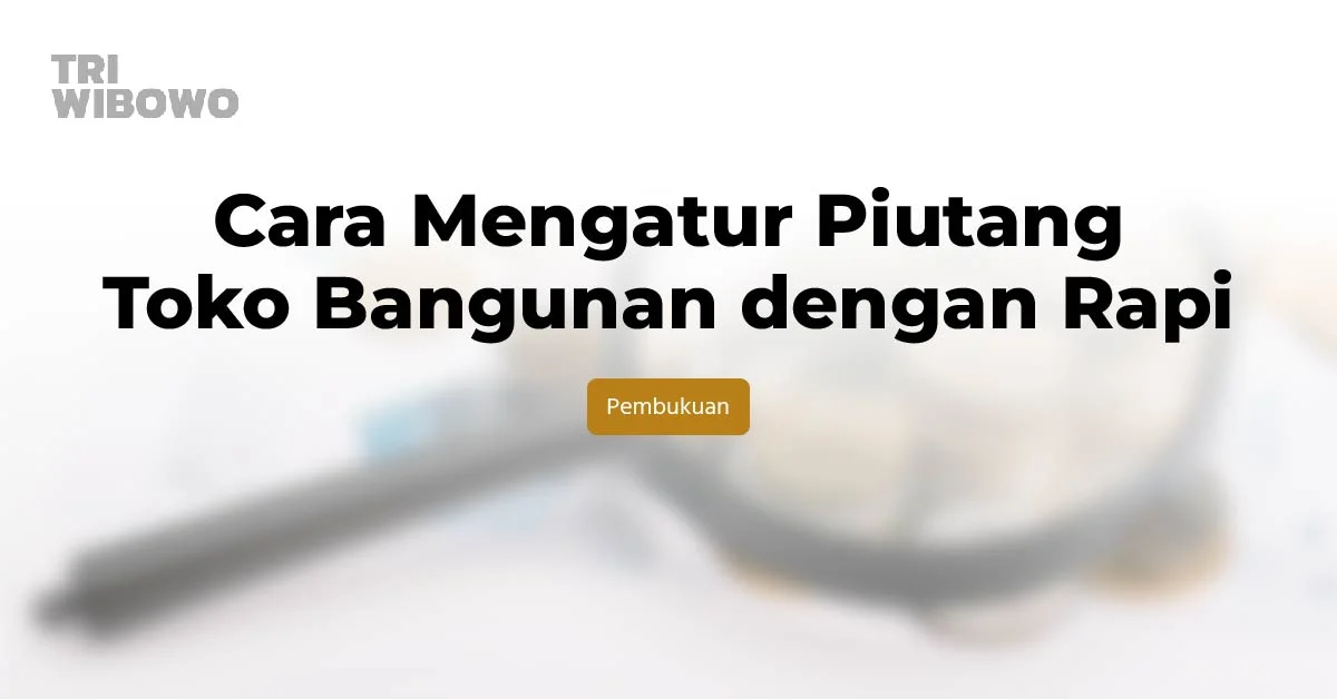 Cara Mengatur Piutang Toko Bangunan dengan Rapi