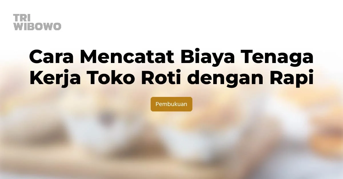 Cara Mencatat Biaya Tenaga Kerja Toko Roti dengan Rapi